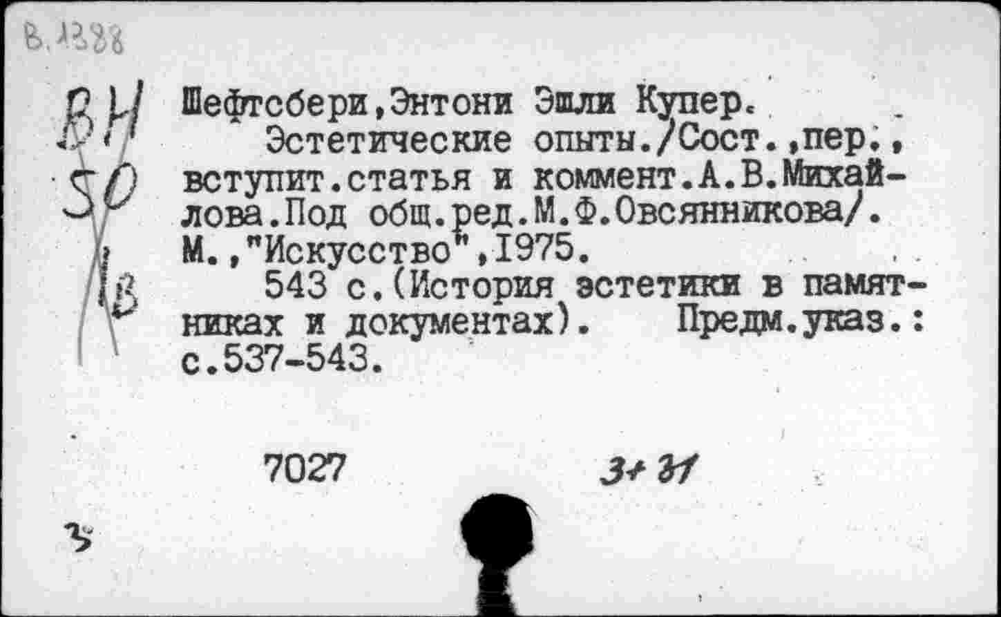 ﻿Шефтсбери,Энтони Эшли Купер..
Эстетические опыты./Сост.,пер,, вступит.статья и коммент.А.В.Михайлова. Под общ.ред.М.Ф.Овсянникова/. М.,"Искусство ,1975.
543 с.(История эстетики в памят никах и документах). Предм.указ, с.537-543.
7027	3^ а/